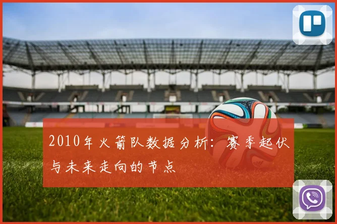 2010年火箭队数据分析：赛季起伏与未来走向的节点