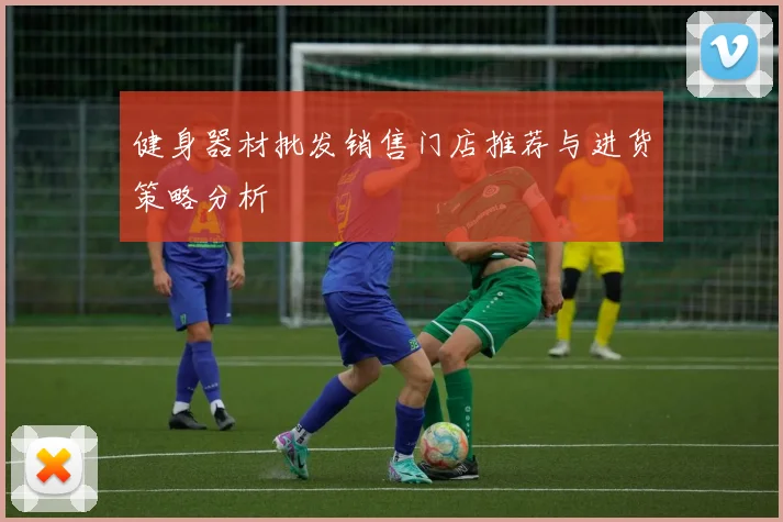 健身器材批发销售门店推荐与进货策略分析