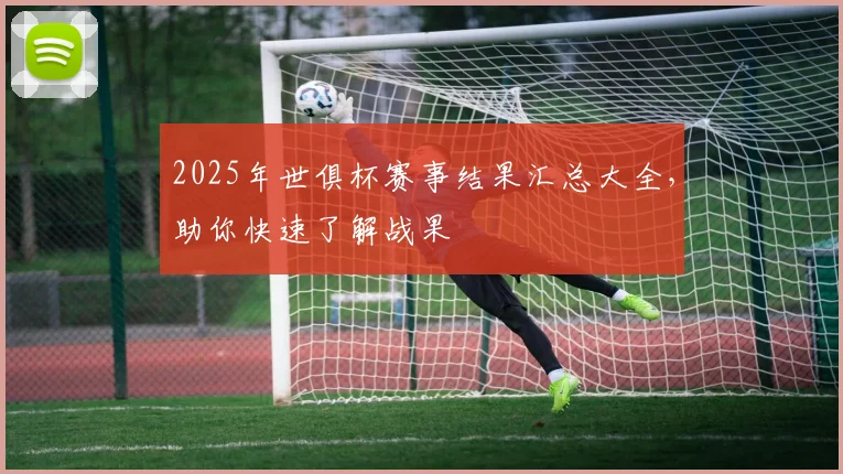 2025年世俱杯赛事结果汇总大全，助你快速了解战果