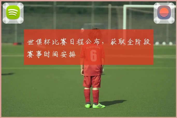 世俱杯比赛日程公布，获取全阶段赛事时间安排