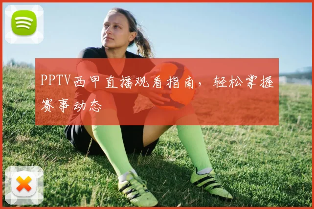 PPTV西甲直播观看指南，轻松掌握赛事动态