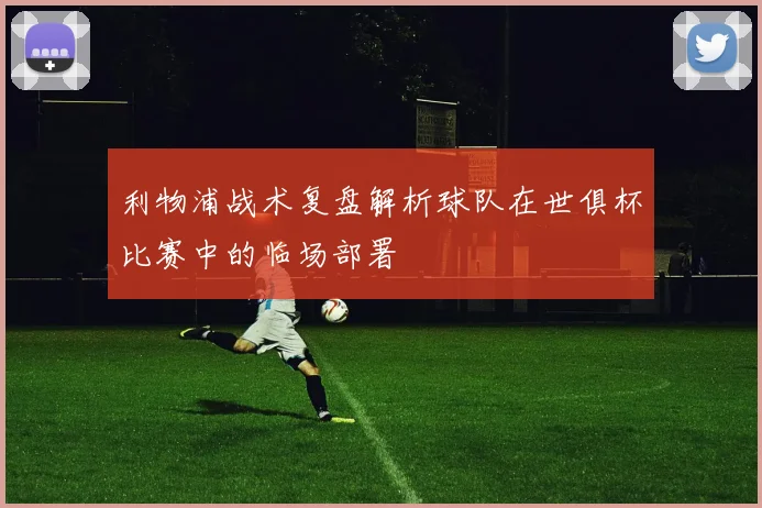 利物浦战术复盘解析球队在世俱杯比赛中的临场部署