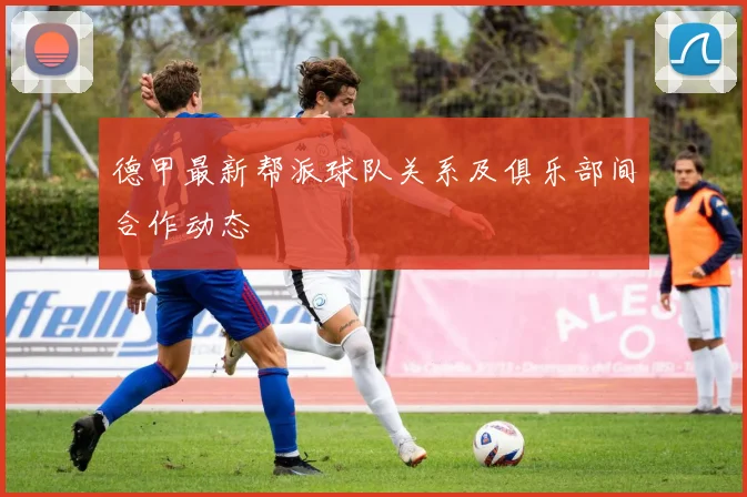 德甲最新帮派球队关系及俱乐部间合作动态
