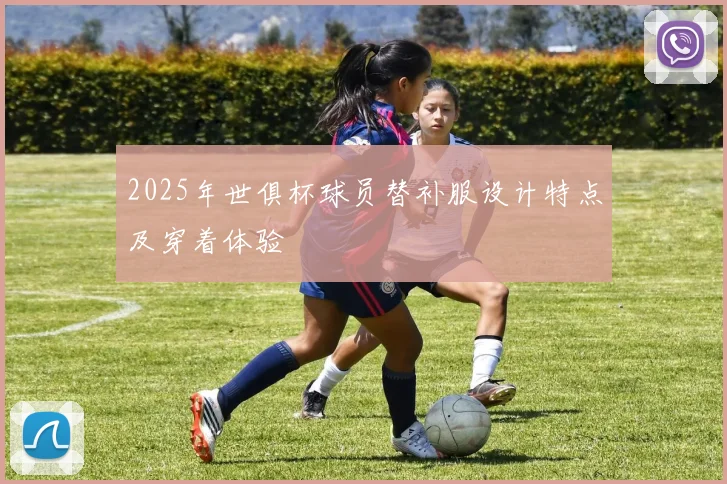 2025年世俱杯球员替补服设计特点及穿着体验