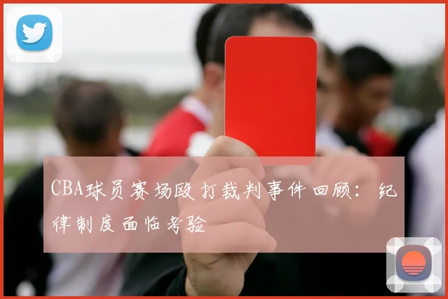 CBA球员赛场殴打裁判事件回顾：纪律制度面临考验