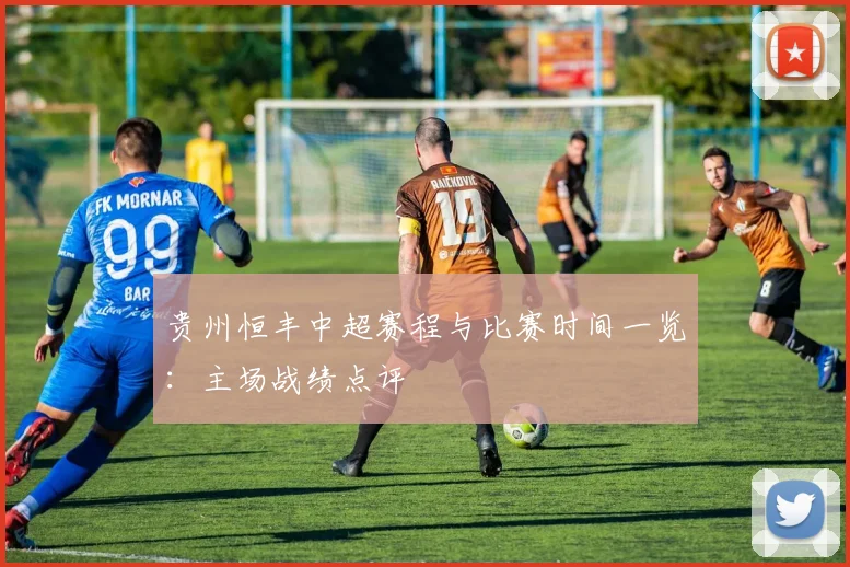 贵州恒丰中超赛程与比赛时间一览：主场战绩点评