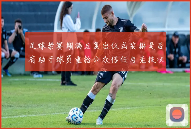 足球禁赛期满后复出仪式安排是否有助于球员重拾公众信任与竞技状态