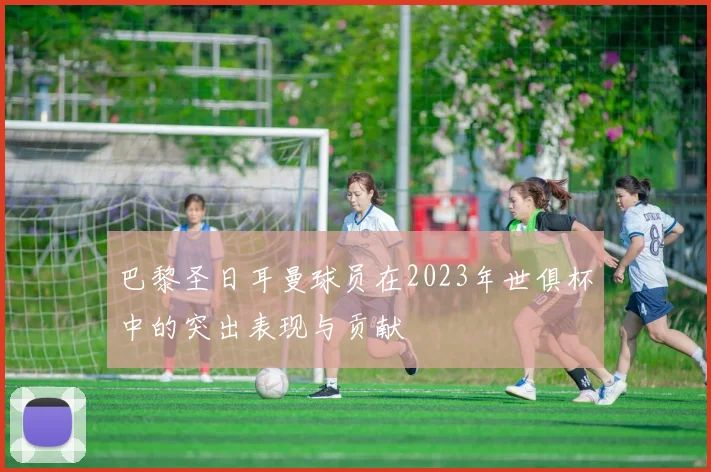 巴黎圣日耳曼球员在2023年世俱杯中的突出表现与贡献
